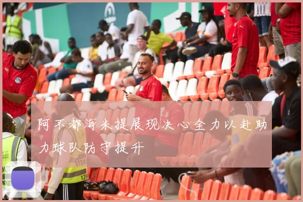 阿不都海米提展现决心全力以赴助力球队防守提升