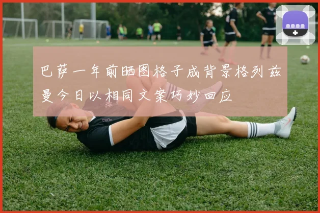 巴萨一年前晒图格子成背景格列兹曼今日以相同文案巧妙回应