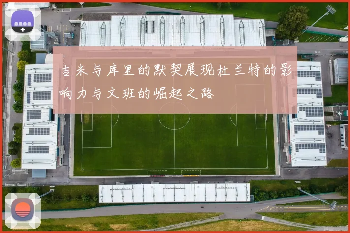 吉米与库里的默契展现杜兰特的影响力与文班的崛起之路