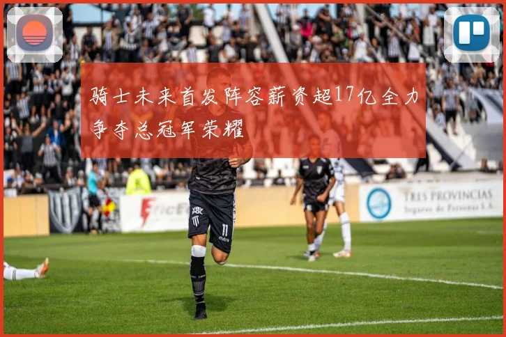 骑士未来首发阵容薪资超17亿全力争夺总冠军荣耀