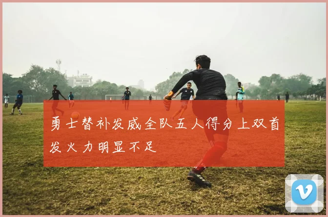 勇士替补发威全队五人得分上双首发火力明显不足