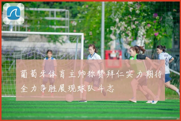 葡萄牙体育主帅称赞拜仁实力期待全力争胜展现球队斗志