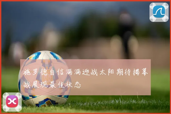 施罗德自信满满迎战太阳期待揭幕战展现最佳状态