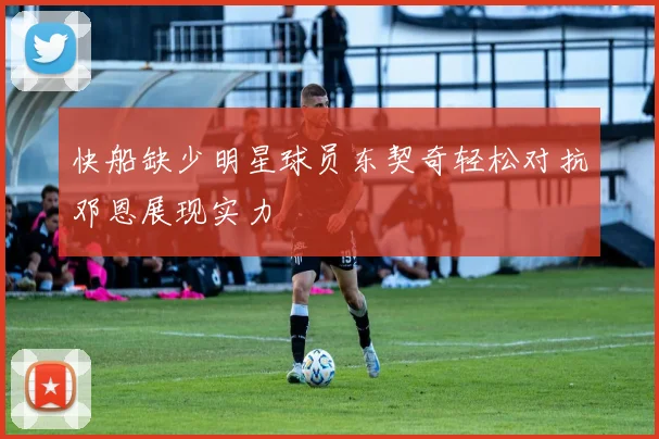 快船缺少明星球员东契奇轻松对抗邓恩展现实力