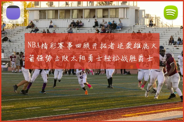NBA精彩赛事回顾开拓者逆袭雄鹿火箭强势击败太阳勇士轻松战胜爵士