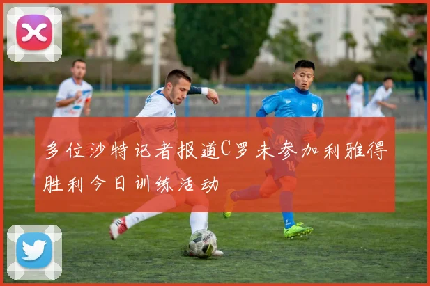 多位沙特记者报道C罗未参加利雅得胜利今日训练活动