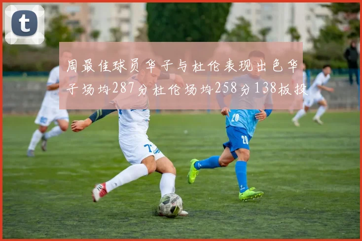 周最佳球员华子与杜伦表现出色华子场均287分杜伦场均258分138板投篮命中率高达639