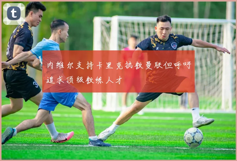 内维尔支持卡里克执教曼联但呼吁追求顶级教练人才