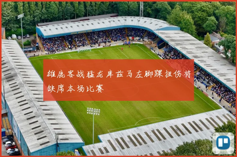 雄鹿客战猛龙库兹马左脚踝扭伤将缺席本场比赛