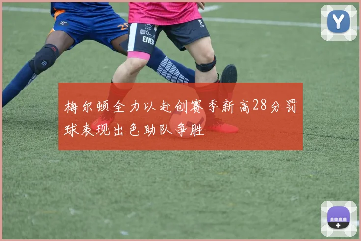 梅尔顿全力以赴创赛季新高28分罚球表现出色助队争胜
