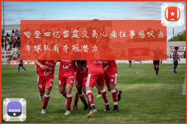 哈登回忆雷霆交易心痛往事感叹当年球队有夺冠潜力