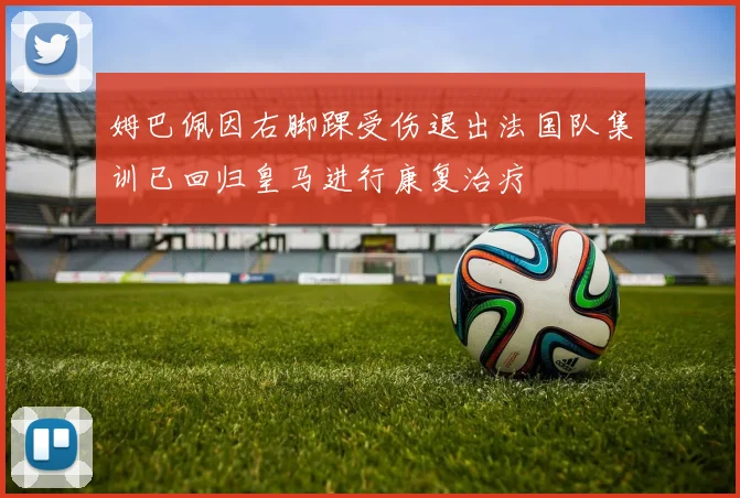 姆巴佩因右脚踝受伤退出法国队集训已回归皇马进行康复治疗