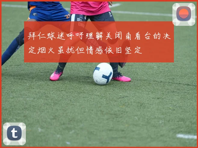 拜仁球迷呼吁理解关闭南看台的决定烟火虽扰但情感依旧坚定