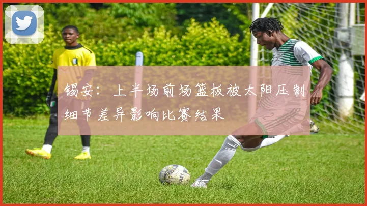 锡安：上半场前场篮板被太阳压制细节差异影响比赛结果