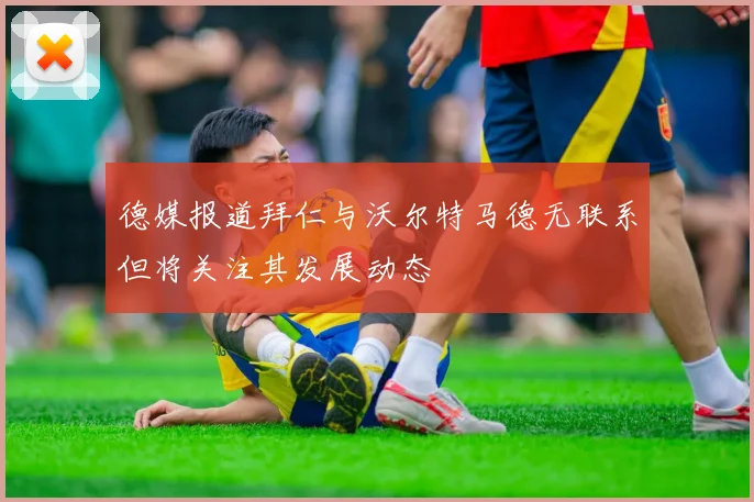 德媒报道拜仁与沃尔特马德无联系但将关注其发展动态