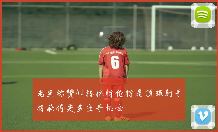 老里称赞AJ格林特伦特是顶级射手将获得更多出手机会