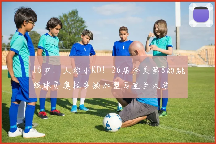 16岁！人称小KD！26届全美第8的跳级球员奥拉多顿加盟马里兰大学