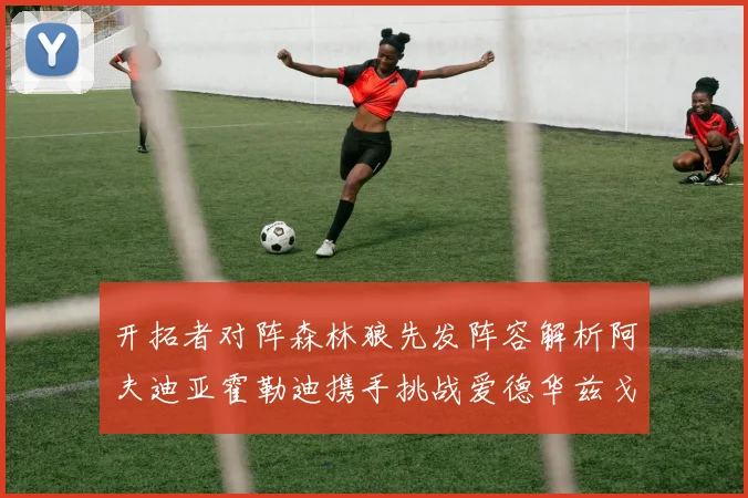 开拓者对阵森林狼先发阵容解析阿夫迪亚霍勒迪携手挑战爱德华兹戈贝尔