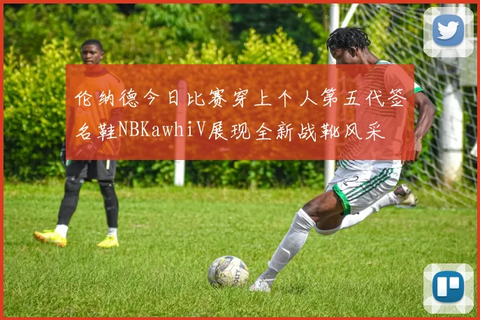 伦纳德今日比赛穿上个人第五代签名鞋NBKawhiV展现全新战靴风采