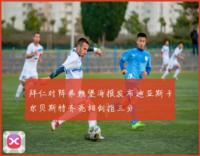 拜仁对阵弗赖堡海报发布迪亚斯卡尔贝斯特齐亮相剑指三分
