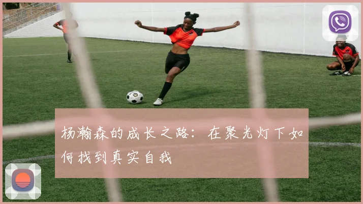 杨瀚森的成长之路：在聚光灯下如何找到真实自我