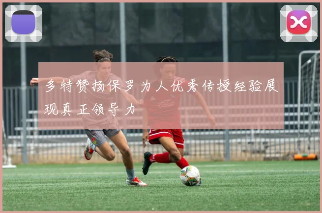 多特赞扬保罗为人优秀传授经验展现真正领导力