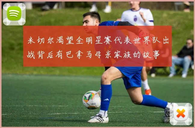 米切尔渴望全明星赛代表世界队出战背后有巴拿马母亲家族的故事