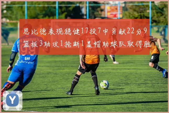 恩比德表现稳健17投7中贡献22分9篮板3助攻1抢断1盖帽助球队取得胜利
