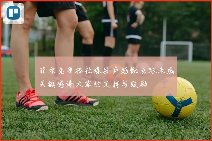 菲尔克鲁格社媒发声感慨点球未成关键感谢大家的支持与鼓励