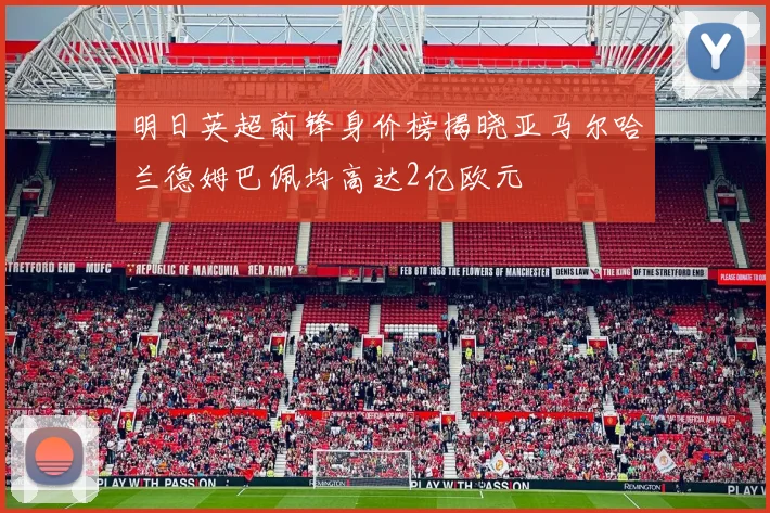 明日英超前锋身价榜揭晓亚马尔哈兰德姆巴佩均高达2亿欧元