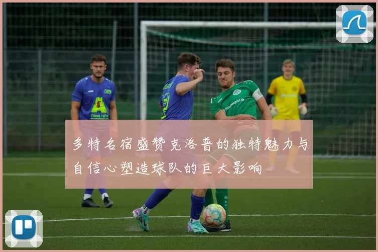 多特名宿盛赞克洛普的独特魅力与自信心塑造球队的巨大影响