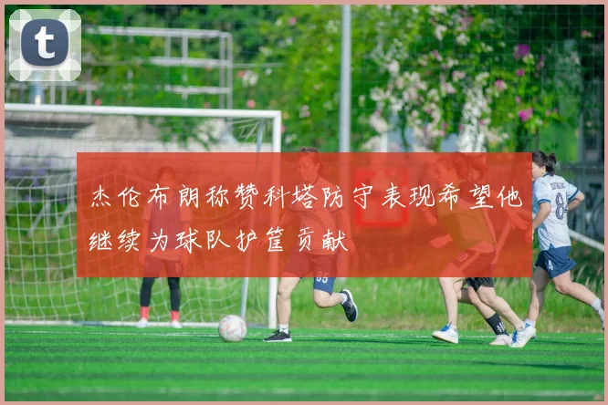 杰伦布朗称赞科塔防守表现希望他继续为球队护筐贡献