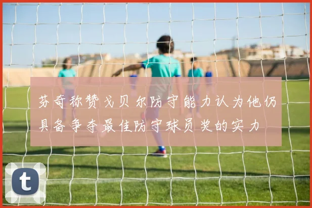 芬奇称赞戈贝尔防守能力认为他仍具备争夺最佳防守球员奖的实力