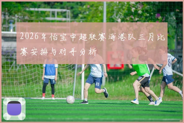 2026年怡宝中超联赛海港队三月比赛安排与对手分析