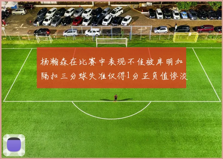 杨瀚森在比赛中表现不佳被库明加隔扣三分球失准仅得1分正负值惨淡11
