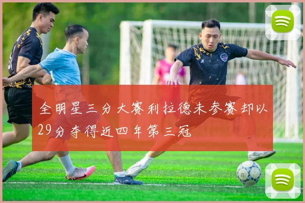 全明星三分大赛利拉德未参赛却以29分夺得近四年第三冠