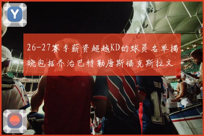 26-27赛季薪资超越KD的球员名单揭晓包括乔治巴特勒唐斯福克斯拉文等
