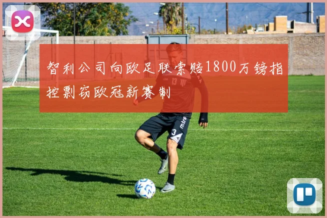 智利公司向欧足联索赔1800万镑指控剽窃欧冠新赛制
