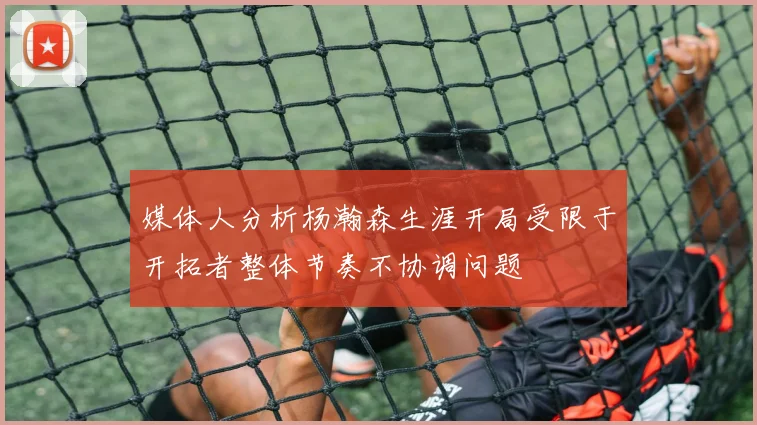媒体人分析杨瀚森生涯开局受限于开拓者整体节奏不协调问题