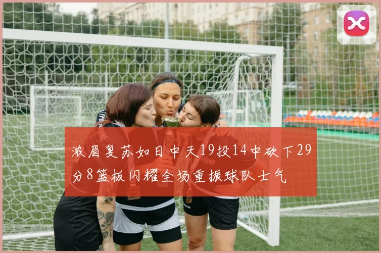 浓眉复苏如日中天19投14中砍下29分8篮板闪耀全场重振球队士气