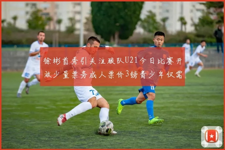 徐彬首秀引关注狼队U21今日比赛开放少量票务成人票价3镑青少年仅需1镑