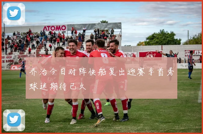 乔治今日对阵快船复出迎赛季首秀球迷期待已久